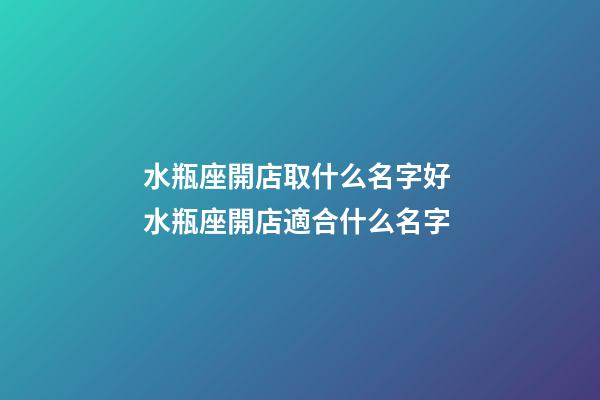 水瓶座開店取什么名字好 水瓶座開店適合什么名字-第1張-店鋪起名-玄機派